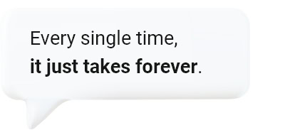 Every single time, it just takes forever.